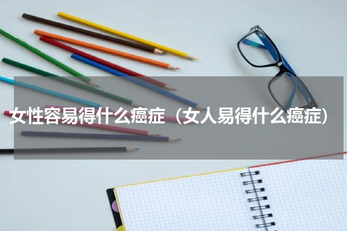 女性容易得什么癌症（女人易得什么癌症）