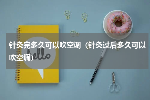 针灸完多久可以吹空调（针灸过后多久可以吹空调）