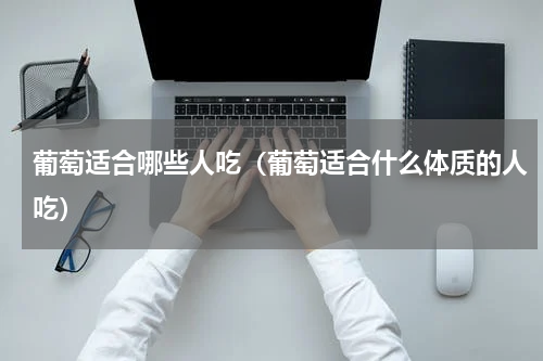 葡萄适合哪些人吃（葡萄适合什么体质的人吃）