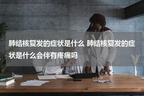肺结核复发的症状是什么 肺结核复发的症状是什么会伴有疼痛吗