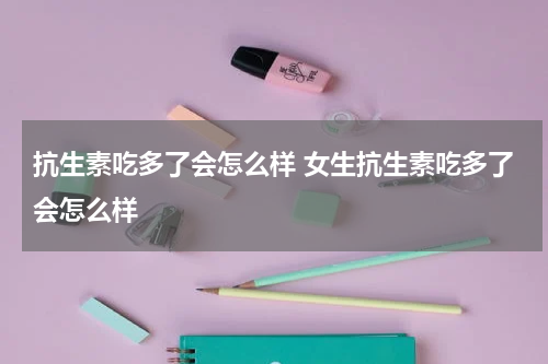 抗生素吃多了会怎么样 女生抗生素吃多了会怎么样