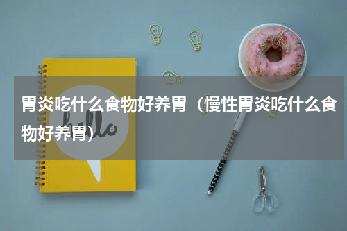 胃炎吃什么食物好养胃（慢性胃炎吃什么食物好养胃）