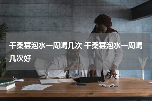 干桑葚泡水一周喝几次 干桑葚泡水一周喝几次好