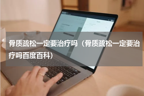 骨质疏松一定要治疗吗（骨质疏松一定要治疗吗百度百科）