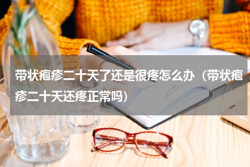 带状疱疹二十天了还是很疼怎么办（带状疱疹二十天还疼正常吗）