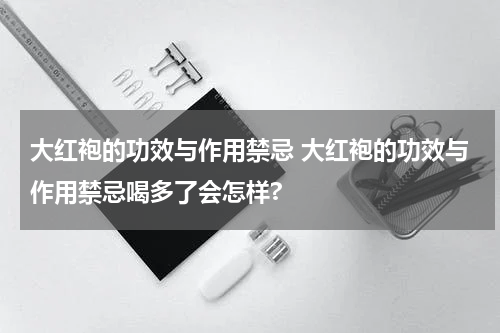 大红袍的功效与作用禁忌 大红袍的功效与作用禁忌喝多了会怎样?