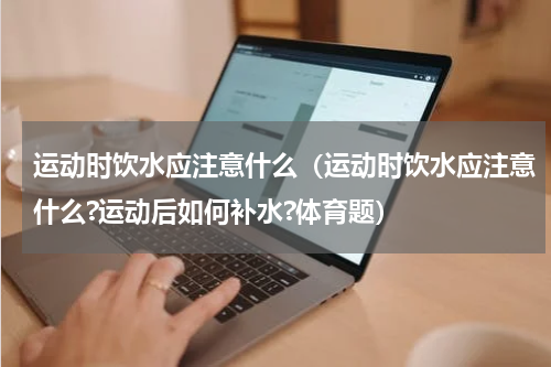 运动时饮水应注意什么（运动时饮水应注意什么?运动后如何补水?体育题）