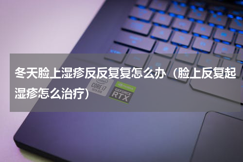 冬天脸上湿疹反反复复怎么办（脸上反复起湿疹怎么治疗）