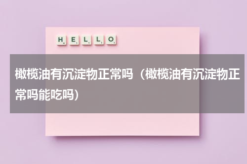 橄榄油有沉淀物正常吗（橄榄油有沉淀物正常吗能吃吗）