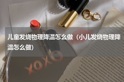 儿童发烧物理降温怎么做（小儿发烧物理降温怎么做）