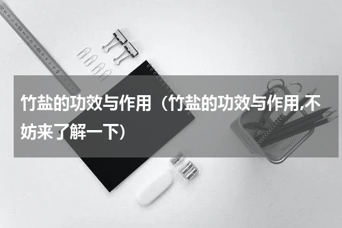 竹盐的功效与作用（竹盐的功效与作用,不妨来了解一下）