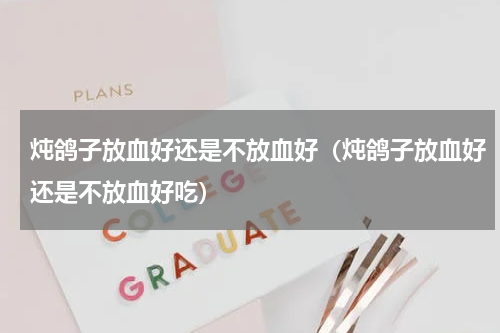 炖鸽子放血好还是不放血好（炖鸽子放血好还是不放血好吃）