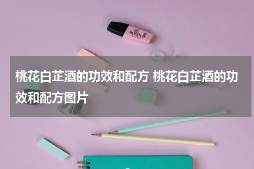 桃花白芷酒的功效和配方 桃花白芷酒的功效和配方图片