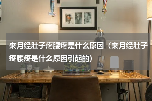 来月经肚子疼腰疼是什么原因（来月经肚子疼腰疼是什么原因引起的）