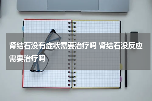 肾结石没有症状需要治疗吗 肾结石没反应需要治疗吗