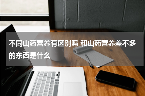 不同山药营养有区别吗 和山药营养差不多的东西是什么