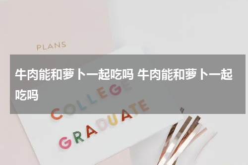 牛肉能和萝卜一起吃吗 牛肉能和萝卜一起吃吗