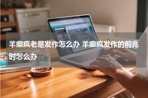 羊癫疯老是发作怎么办 羊癫疯发作的前兆时怎么办