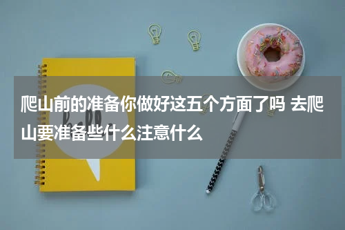 爬山前的准备你做好这五个方面了吗 去爬山要准备些什么注意什么