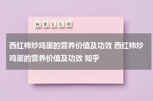 西红柿炒鸡蛋的营养价值及功效 西红柿炒鸡蛋的营养价值及功效 知乎