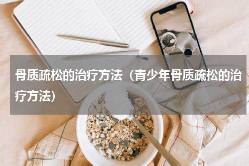 骨质疏松的治疗方法（青少年骨质疏松的治疗方法）