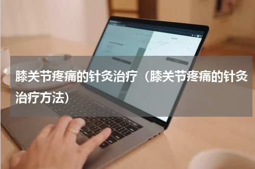 膝关节疼痛的针灸治疗（膝关节疼痛的针灸治疗方法）