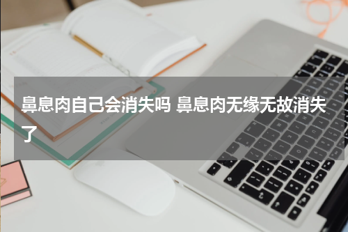 鼻息肉自己会消失吗 鼻息肉无缘无故消失了