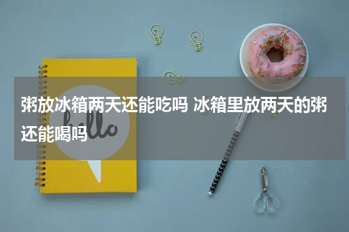 粥放冰箱两天还能吃吗 冰箱里放两天的粥还能喝吗