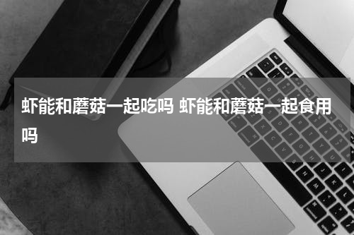 虾能和蘑菇一起吃吗 虾能和蘑菇一起食用吗