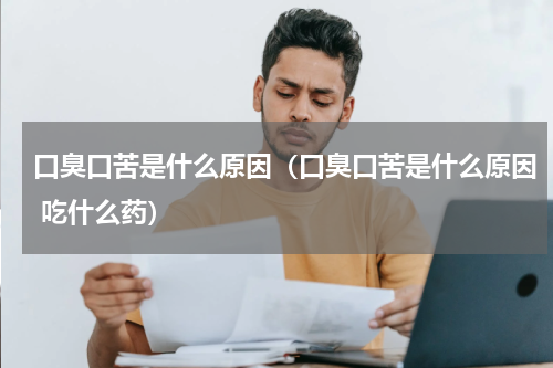 口臭口苦是什么原因（口臭口苦是什么原因 吃什么药）