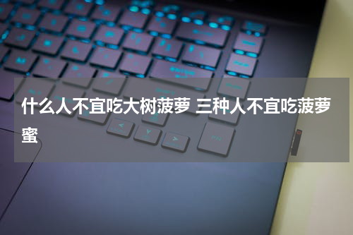 什么人不宜吃大树菠萝 三种人不宜吃菠萝蜜