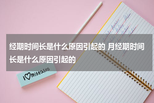 经期时间长是什么原因引起的 月经期时间长是什么原因引起的