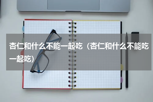 杏仁和什么不能一起吃（杏仁和什么不能吃一起吃）