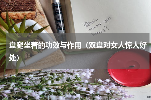 盘腿坐着的功效与作用（双盘对女人惊人好处）