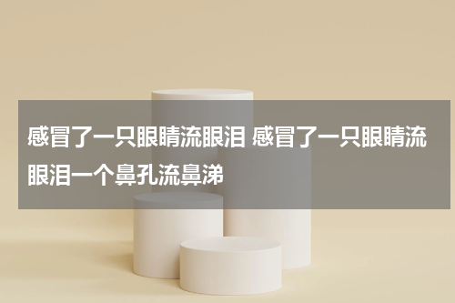 感冒了一只眼睛流眼泪 感冒了一只眼睛流眼泪一个鼻孔流鼻涕