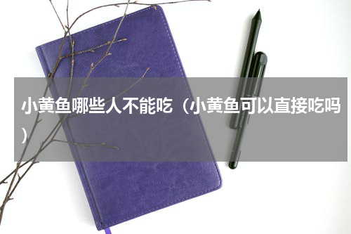 小黄鱼哪些人不能吃（小黄鱼可以直接吃吗）
