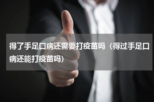 得了手足口病还需要打疫苗吗（得过手足口病还能打疫苗吗）