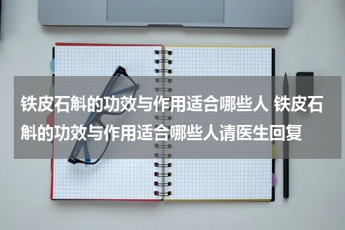 铁皮石斛的功效与作用适合哪些人 铁皮石斛的功效与作用适合哪些人请医生回复