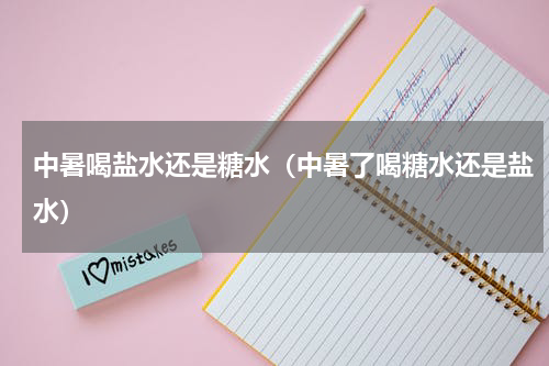 中暑喝盐水还是糖水（中暑了喝糖水还是盐水）