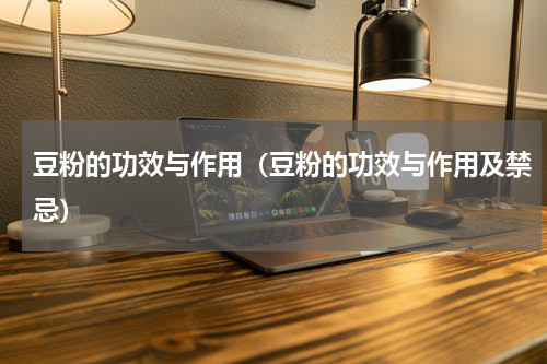 豆粉的功效与作用（豆粉的功效与作用及禁忌）
