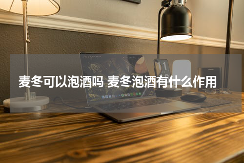麦冬可以泡酒吗 麦冬泡酒有什么作用