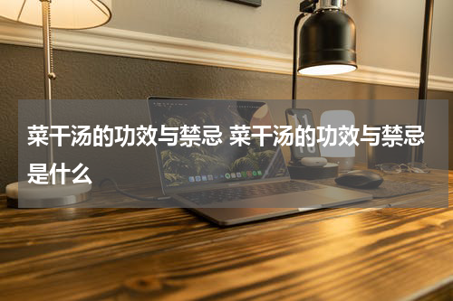 菜干汤的功效与禁忌 菜干汤的功效与禁忌是什么