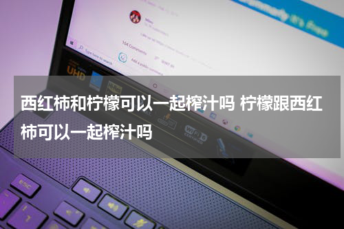 西红柿和柠檬可以一起榨汁吗 柠檬跟西红柿可以一起榨汁吗