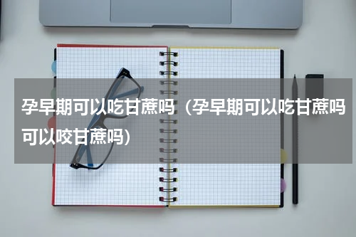 孕早期可以吃甘蔗吗（孕早期可以吃甘蔗吗可以咬甘蔗吗）
