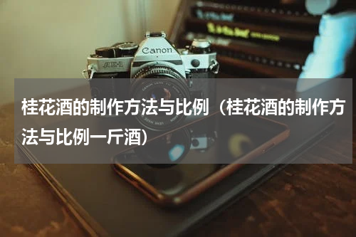 桂花酒的制作方法与比例（桂花酒的制作方法与比例一斤酒）