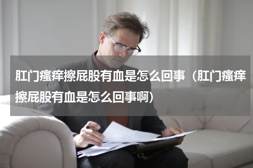 肛门瘙痒擦屁股有血是怎么回事（肛门瘙痒擦屁股有血是怎么回事啊）