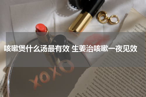 咳嗽煲什么汤最有效 生姜治咳嗽一夜见效