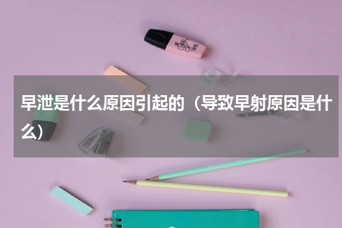 早泄是什么原因引起的（导致早射原因是什么）