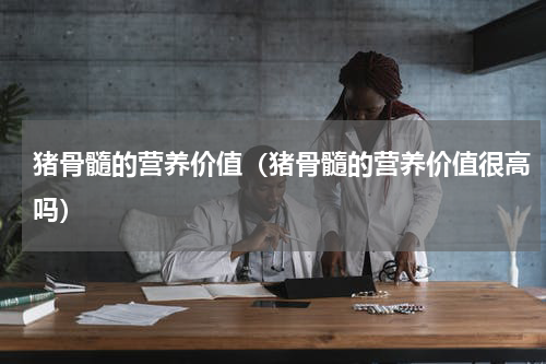 猪骨髓的营养价值（猪骨髓的营养价值很高吗）