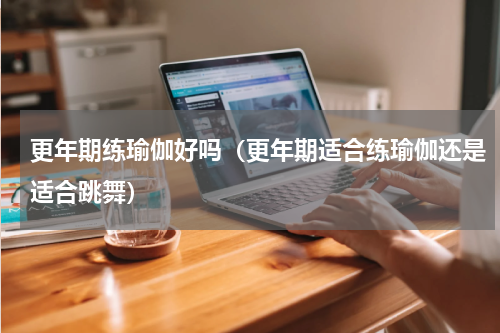 更年期练瑜伽好吗（更年期适合练瑜伽还是适合跳舞）